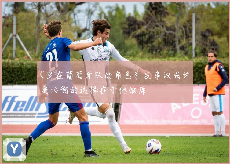C罗在葡萄牙队的角色引发争议或许更均衡的选择在于他缺席