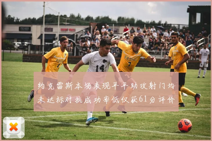约克雷斯本场表现平平助攻射门均未达标对抗成功率低仅获61分评价