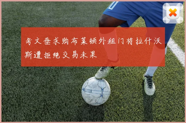 考文垂求购布莱顿外租门将拉什沃斯遭拒绝交易未果