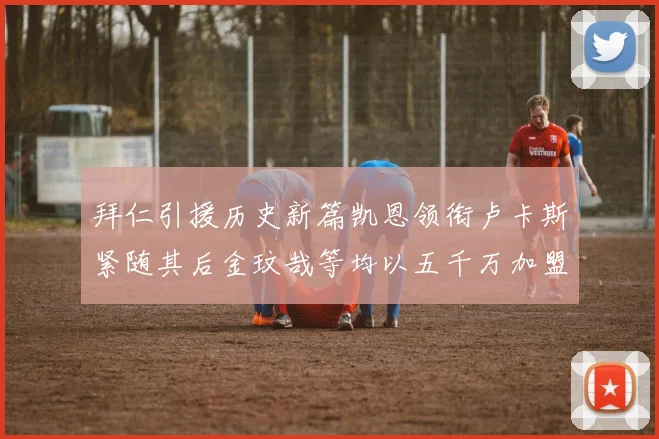 拜仁引援历史新篇凯恩领衔卢卡斯紧随其后金玟哉等均以五千万加盟