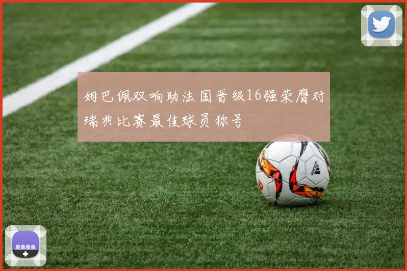 姆巴佩双响助法国晋级16强荣膺对瑞典比赛最佳球员称号