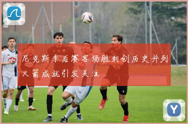 尼克斯季后赛客场胜利创历史并列火箭成就引发关注