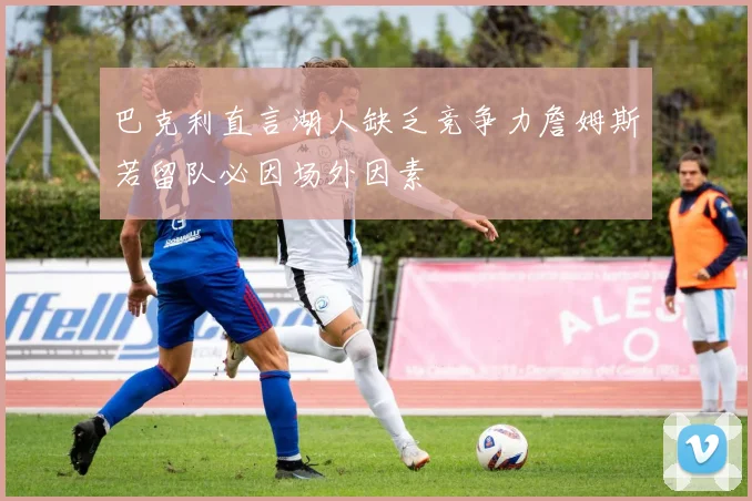 巴克利直言湖人缺乏竞争力詹姆斯若留队必因场外因素