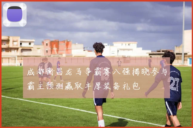 成都衡昌龙马争霸赛八强揭晓参与霸主预测赢取丰厚装备礼包